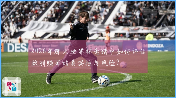 2026年烽火世界杯竞猜中如何评估欧洲赔率的真实性与风险？