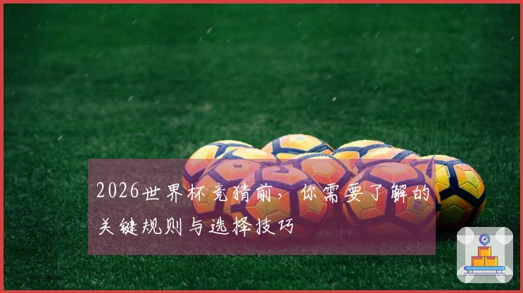 2026世界杯竞猜前，你需要了解的关键规则与选择技巧